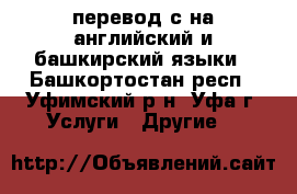 перевод с/на английский и башкирский языки - Башкортостан респ., Уфимский р-н, Уфа г. Услуги » Другие   